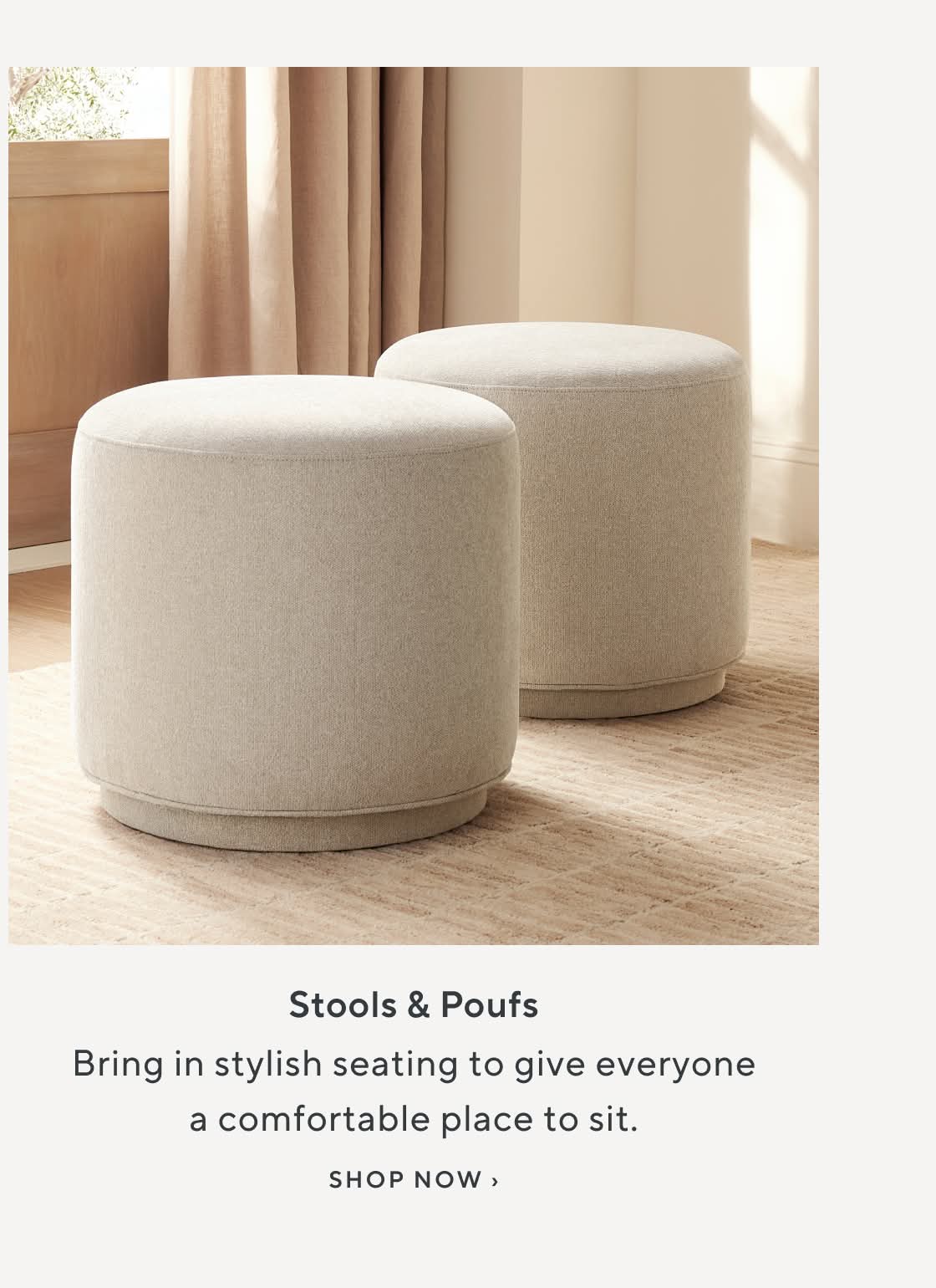 Stools & poufs. Bring in stylish seating to give everyonea comfortable place to sit. Shop Now.